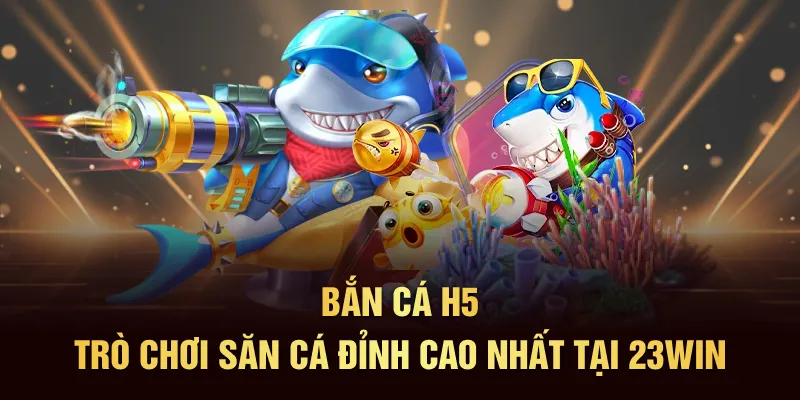 Bắn Cá H5 - Trò Chơi Săn Cá Đỉnh Cao Nhất Tại 23WIN