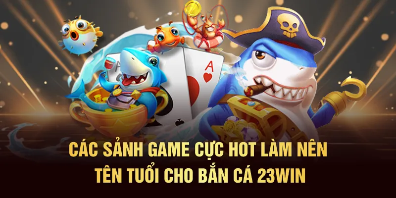 Các sảnh game cực hot làm nên tên tuổi cho Bắn cá 23Win