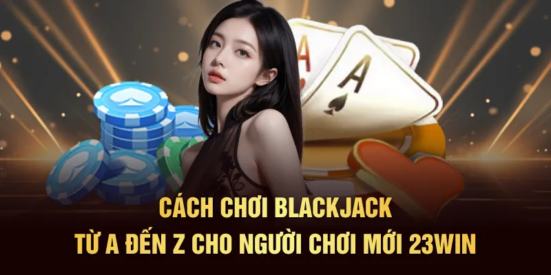 Cách Chơi Blackjack 23WIN Từ A Đến Z Cho Người Chơi Mới