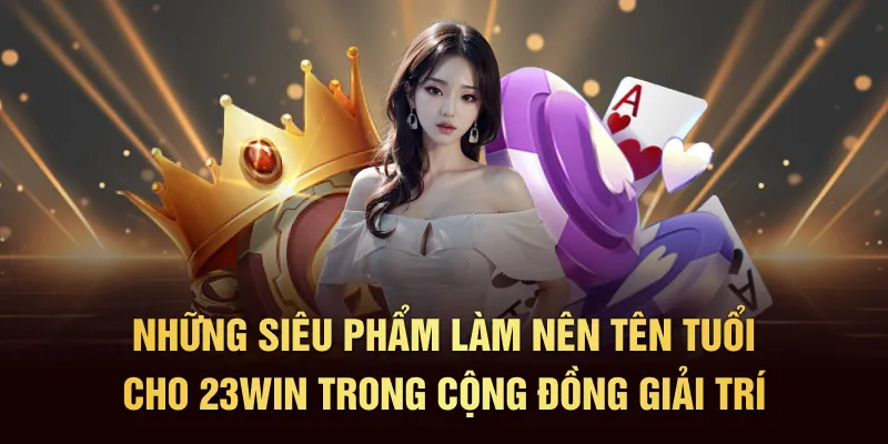Những siêu phẩm làm nên tên tuổi cho 23Win trong cộng đồng giải trí