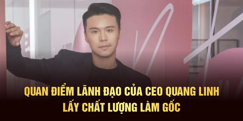 Quan điểm lãnh đạo của CEO Quang Linh lấy chất lượng làm gốc